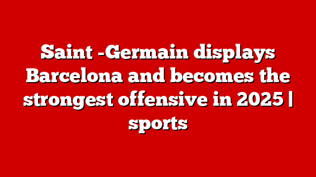 Saint -Germain displays Barcelona and becomes the strongest offensive in 2025 | sports