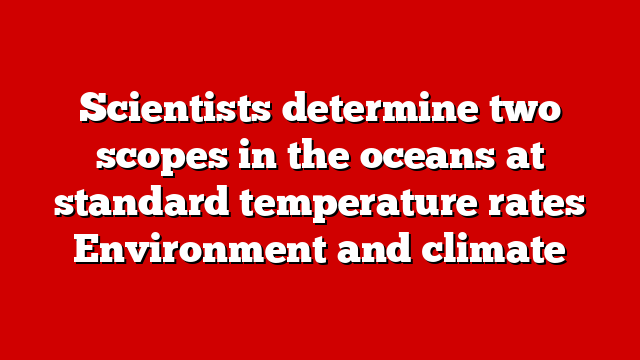 Scientists determine two scopes in the oceans at standard temperature rates Environment and climate