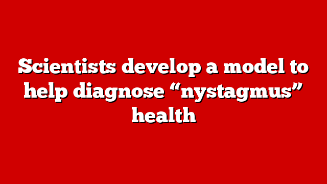 Scientists develop a model to help diagnose “nystagmus” health