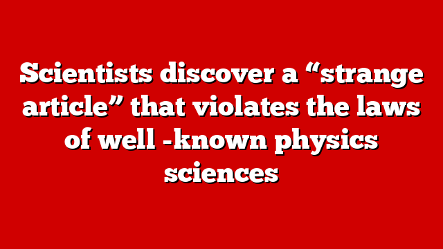 Scientists discover a “strange article” that violates the laws of well -known physics sciences