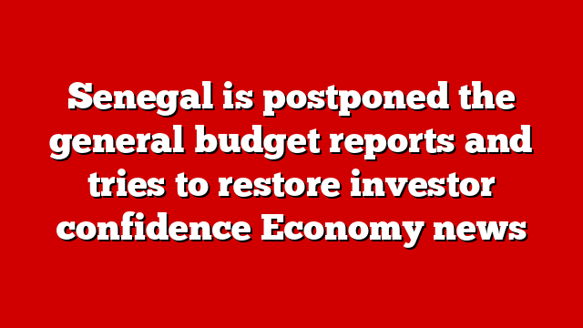 Senegal is postponed the general budget reports and tries to restore investor confidence Economy news