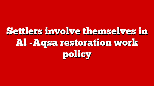Settlers involve themselves in Al -Aqsa restoration work policy