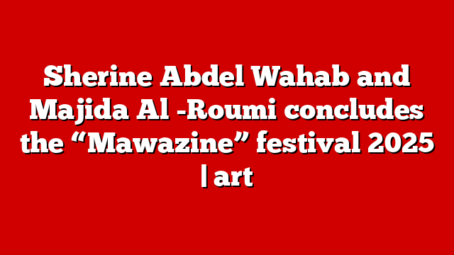 Sherine Abdel Wahab and Majida Al -Roumi concludes the “Mawazine” festival 2025 | art