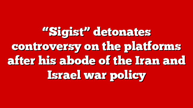 “Sigist” detonates controversy on the platforms after his abode of the Iran and Israel war policy