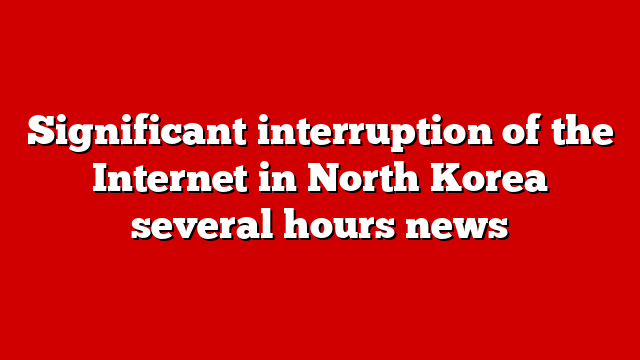 Significant interruption of the Internet in North Korea several hours news