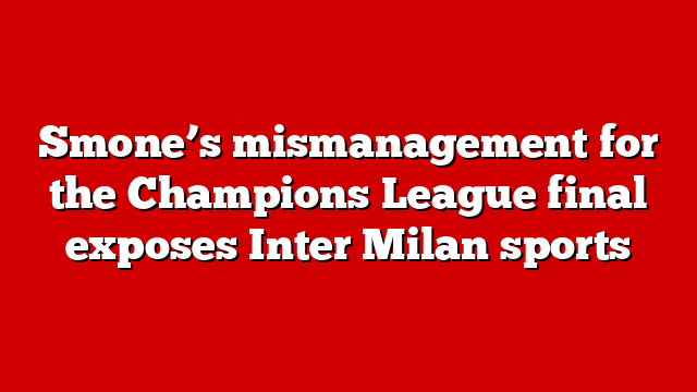 Smone’s mismanagement for the Champions League final exposes Inter Milan sports