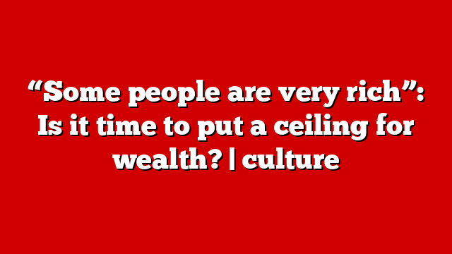 “Some people are very rich”: Is it time to put a ceiling for wealth? | culture