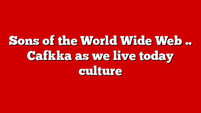 Sons of the World Wide Web .. Cafkka as we live today culture