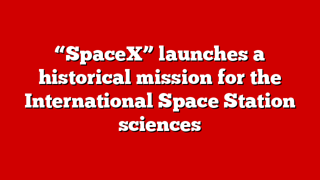 “SpaceX” launches a historical mission for the International Space Station sciences