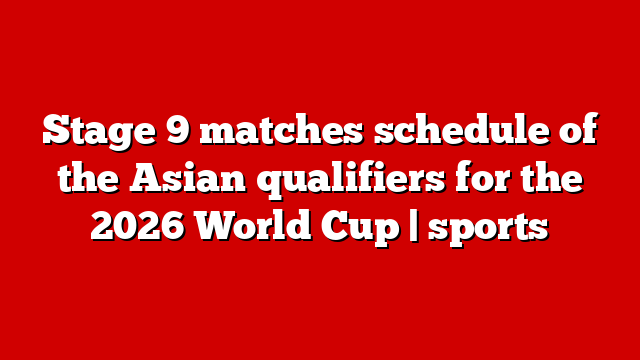 Stage 9 matches schedule of the Asian qualifiers for the 2026 World Cup | sports