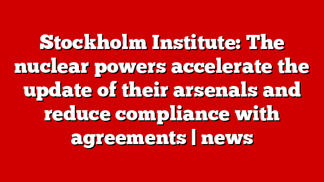 Stockholm Institute: The nuclear powers accelerate the update of their arsenals and reduce compliance with agreements | news