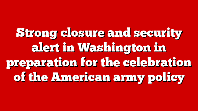 Strong closure and security alert in Washington in preparation for the celebration of the American army policy