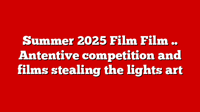 Summer 2025 Film Film .. Antentive competition and films stealing the lights art