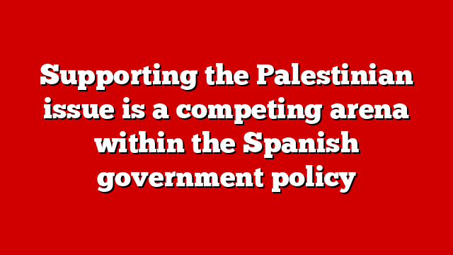 Supporting the Palestinian issue is a competing arena within the Spanish government policy