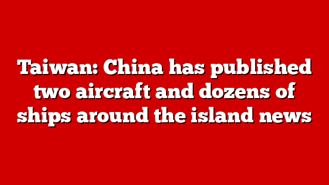 Taiwan: China has published two aircraft and dozens of ships around the island news