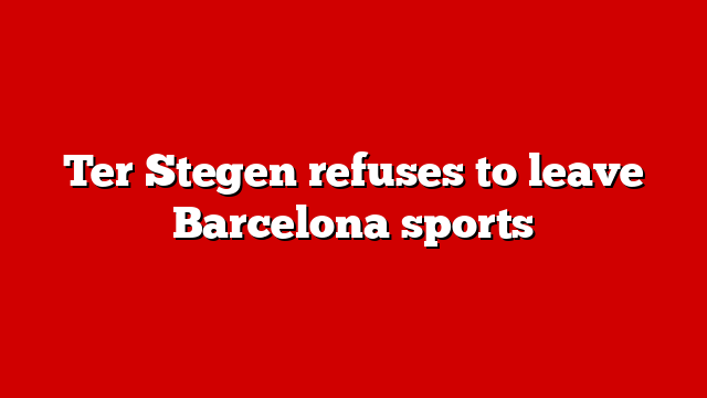 Ter Stegen refuses to leave Barcelona sports