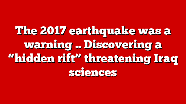 The 2017 earthquake was a warning .. Discovering a “hidden rift” threatening Iraq sciences