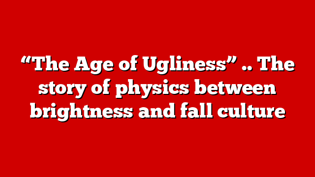 “The Age of Ugliness” .. The story of physics between brightness and fall culture