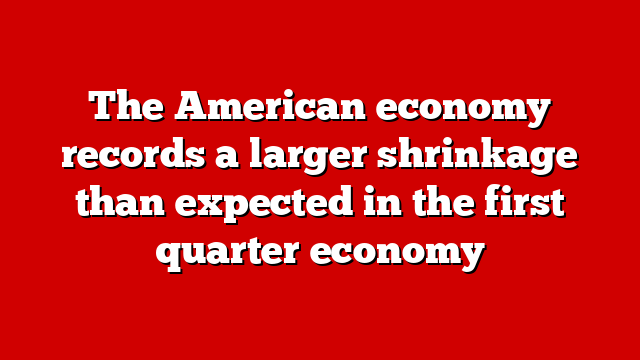 The American economy records a larger shrinkage than expected in the first quarter economy