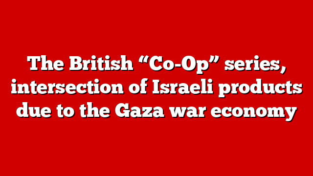 The British “Co-Op” series, intersection of Israeli products due to the Gaza war economy