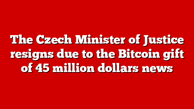 The Czech Minister of Justice resigns due to the Bitcoin gift of 45 million dollars news