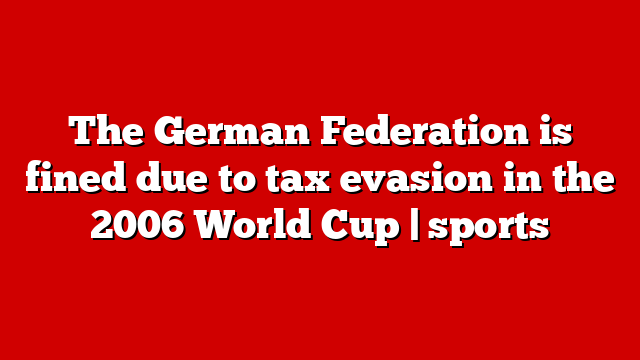 The German Federation is fined due to tax evasion in the 2006 World Cup | sports