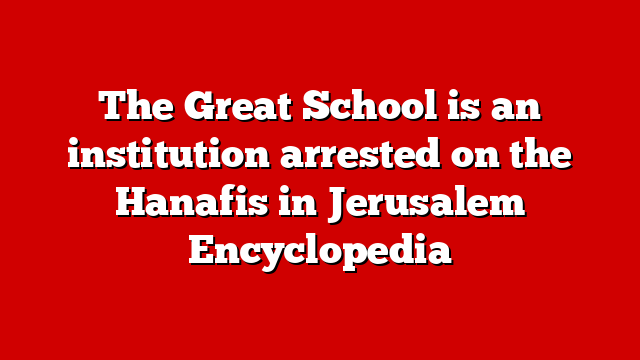 The Great School is an institution arrested on the Hanafis in Jerusalem Encyclopedia