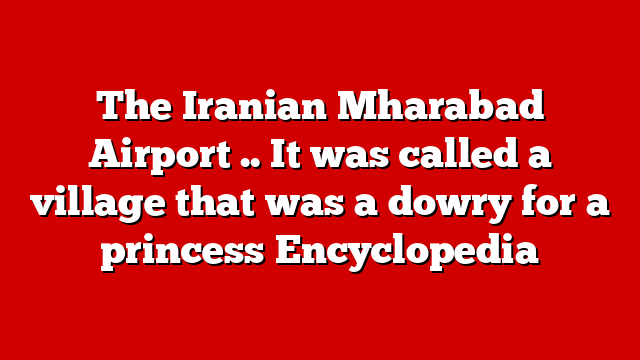 The Iranian Mharabad Airport .. It was called a village that was a dowry for a princess Encyclopedia