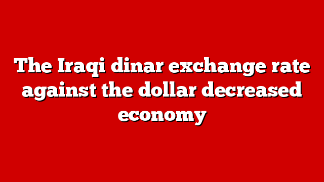 The Iraqi dinar exchange rate against the dollar decreased economy