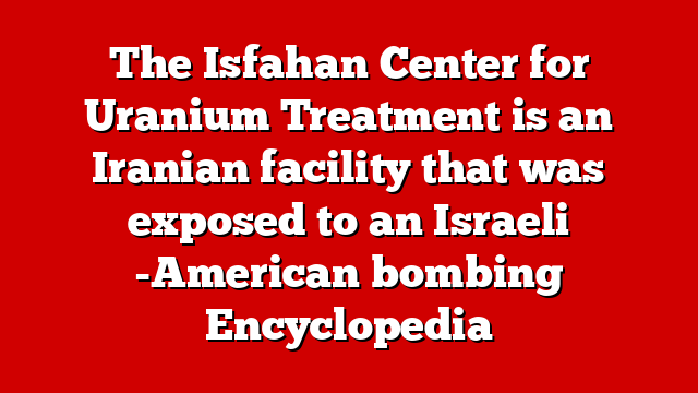 The Isfahan Center for Uranium Treatment is an Iranian facility that was exposed to an Israeli -American bombing Encyclopedia