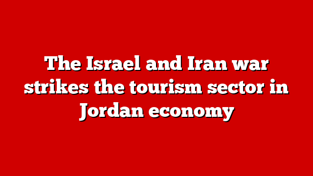 The Israel and Iran war strikes the tourism sector in Jordan economy