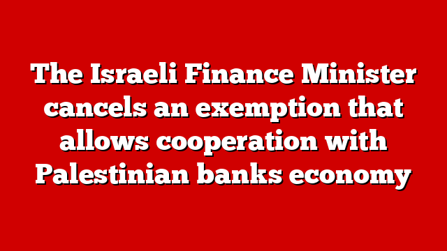 The Israeli Finance Minister cancels an exemption that allows cooperation with Palestinian banks economy