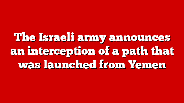 The Israeli army announces an interception of a path that was launched from Yemen