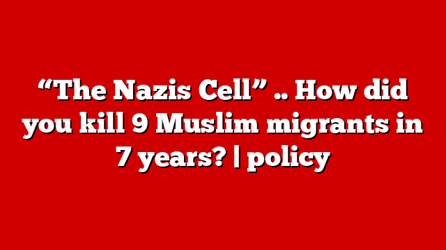 “The Nazis Cell” .. How did you kill 9 Muslim migrants in 7 years? | policy
