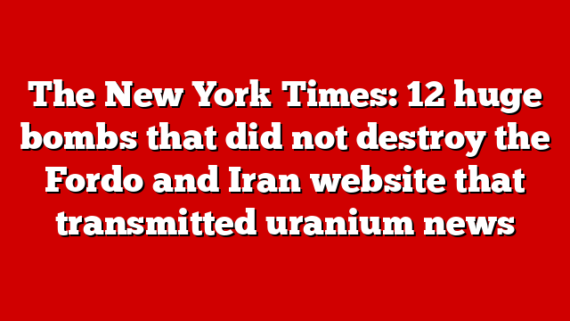 The New York Times: 12 huge bombs that did not destroy the Fordo and Iran website that transmitted uranium news
