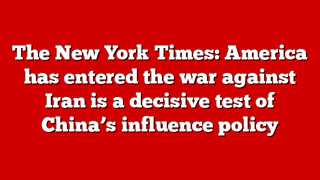 The New York Times: America has entered the war against Iran is a decisive test of China’s influence policy