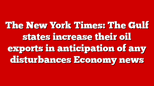 The New York Times: The Gulf states increase their oil exports in anticipation of any disturbances Economy news