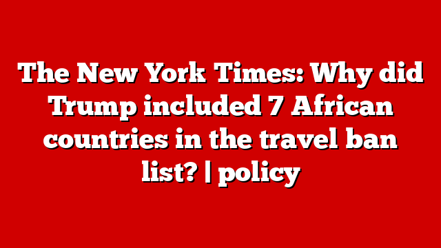 The New York Times: Why did Trump included 7 African countries in the travel ban list? | policy