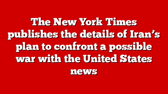 The New York Times publishes the details of Iran’s plan to confront a possible war with the United States news