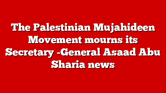The Palestinian Mujahideen Movement mourns its Secretary -General Asaad Abu Sharia news