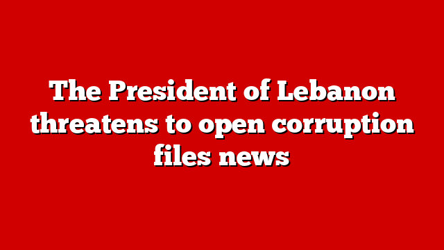 The President of Lebanon threatens to open corruption files news