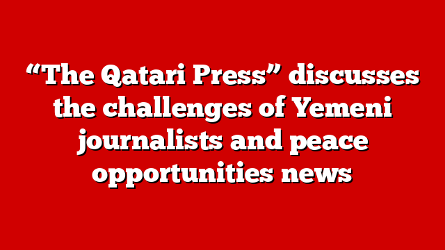 “The Qatari Press” discusses the challenges of Yemeni journalists and peace opportunities news