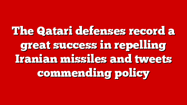 The Qatari defenses record a great success in repelling Iranian missiles and tweets commending policy
