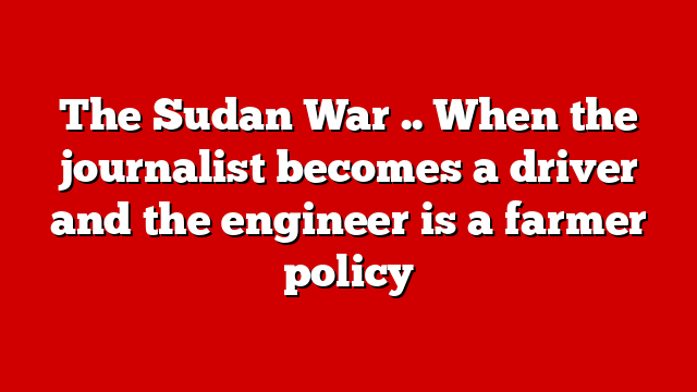 The Sudan War .. When the journalist becomes a driver and the engineer is a farmer policy