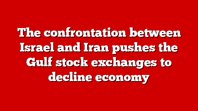 The confrontation between Israel and Iran pushes the Gulf stock exchanges to decline economy