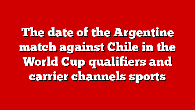 The date of the Argentine match against Chile in the World Cup qualifiers and carrier channels sports