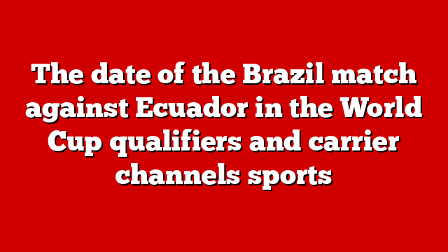 The date of the Brazil match against Ecuador in the World Cup qualifiers and carrier channels sports
