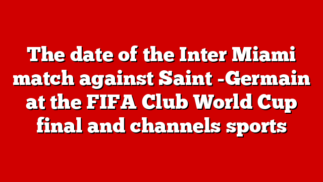 The date of the Inter Miami match against Saint -Germain at the FIFA Club World Cup final and channels sports