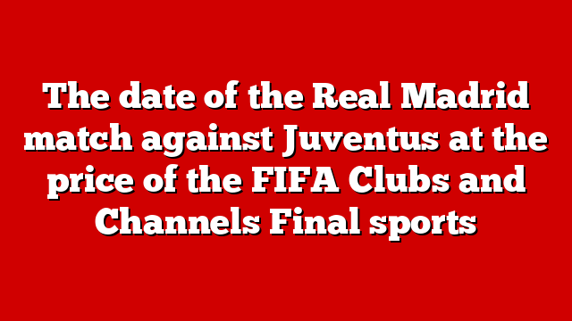 The date of the Real Madrid match against Juventus at the price of the FIFA Clubs and Channels Final sports