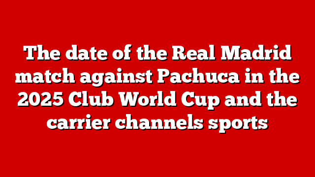 The date of the Real Madrid match against Pachuca in the 2025 Club World Cup and the carrier channels sports